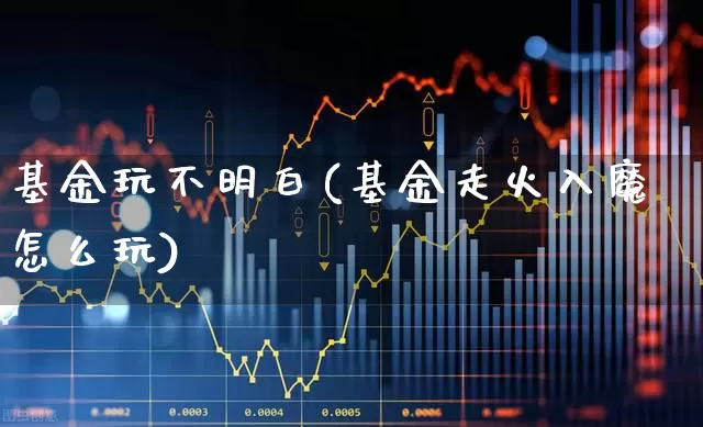 基金玩不明白(基金走火入魔怎么玩)_https://www.fzdzcxj.com_科创板_第1张