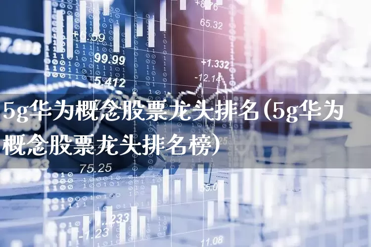 5g华为概念股票龙头排名(5g华为概念股票龙头排名榜)_https://www.fzdzcxj.com_科创板_第1张