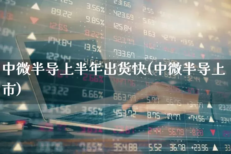 中微半导上半年出货快(中微半导上市)_https://www.fzdzcxj.com_上交所_第1张