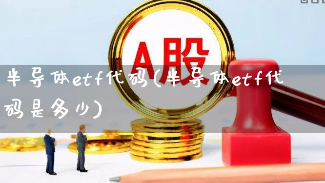 半导体etf代码(半导体etf代码是多少)_https://www.fzdzcxj.com_创业板_第1张