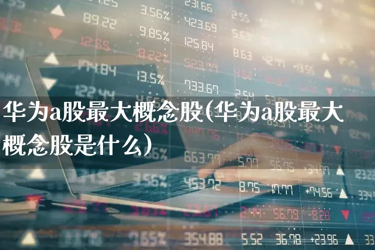 华为a股最大概念股(华为a股最大概念股是什么)_https://www.fzdzcxj.com_深交所_第1张