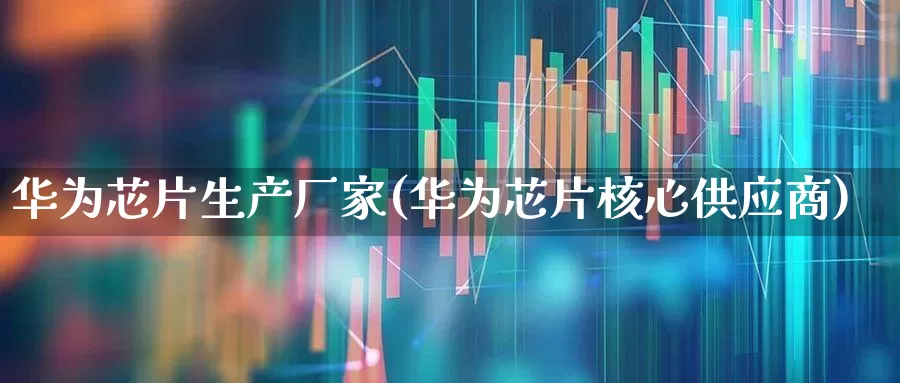 华为芯片生产厂家(华为芯片核心供应商)_https://www.fzdzcxj.com_上交所_第1张