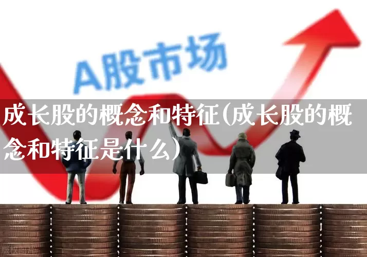 成长股的概念和特征(成长股的概念和特征是什么)_https://www.fzdzcxj.com_科创板_第1张