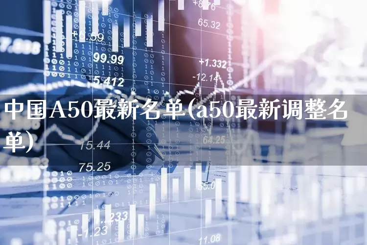 中国A50最新名单(a50最新调整名单)_https://www.fzdzcxj.com_上交所_第1张