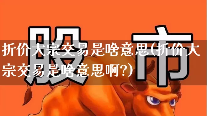 折价大宗交易是啥意思(折价大宗交易是啥意思啊?)_https://www.fzdzcxj.com_深交所_第1张