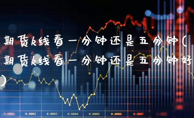 期货k线看一分钟还是五分钟(期货k线看一分钟还是五分钟好)_https://www.fzdzcxj.com_创业板_第1张