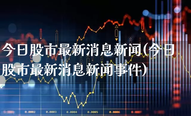 今日股市最新消息新闻(今日股市最新消息新闻事件)_https://www.fzdzcxj.com_创业板_第1张