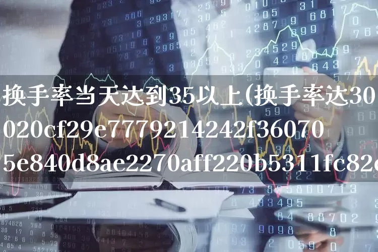 换手率当天达到35以上(换手率达30%是好还是坏)_https://www.fzdzcxj.com_上交所_第1张