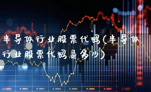 半导体行业股票代码(半导体行业股票代码是多少)_https://www.fzdzcxj.com_科创板_第1张