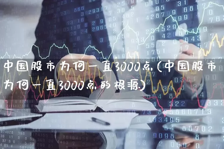 中国股市为何一直3000点(中国股市为何一直3000点的根源)_https://www.fzdzcxj.com_创业板_第1张