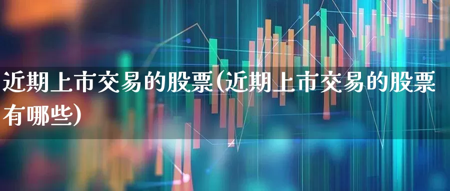近期上市交易的股票(近期上市交易的股票有哪些)_https://www.fzdzcxj.com_上交所_第1张