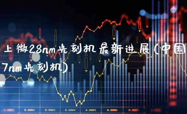 上微28nm光刻机最新进展(中国7nm光刻机)_https://www.fzdzcxj.com_北交所_第1张