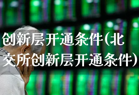 创新层开通条件(北交所创新层开通条件)_https://www.fzdzcxj.com_深交所_第1张
