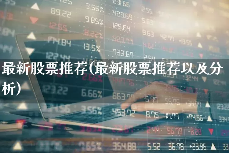 最新股票推荐(最新股票推荐以及分析)_https://www.fzdzcxj.com_科创板_第1张
