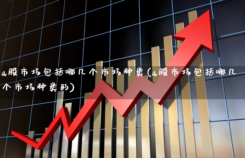 a股市场包括哪几个市场种类(a股市场包括哪几个市场种类的)_https://www.fzdzcxj.com_上交所_第1张