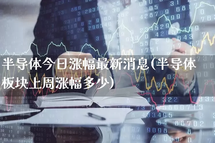 半导体今日涨幅最新消息(半导体板块上周涨幅多少)_https://www.fzdzcxj.com_科创板_第1张