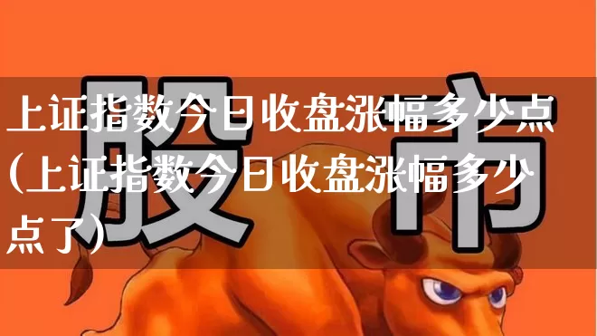 上证指数今日收盘涨幅多少点(上证指数今日收盘涨幅多少点了)_https://www.fzdzcxj.com_科创板_第1张