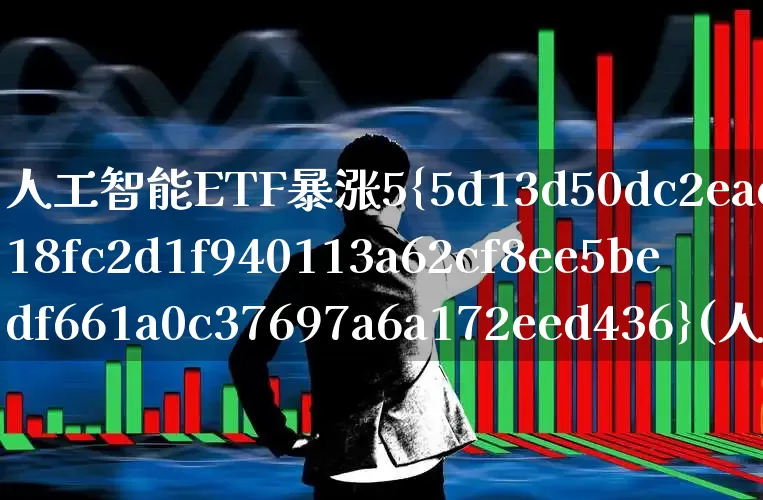 人工智能ETF暴涨5%(人工智能etf怎么样)_https://www.fzdzcxj.com_上交所_第1张