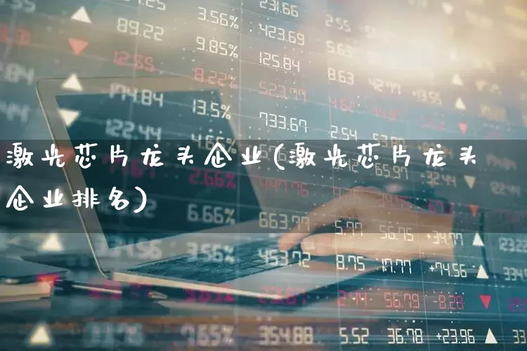 激光芯片龙头企业(激光芯片龙头企业排名)_https://www.fzdzcxj.com_上交所_第1张
