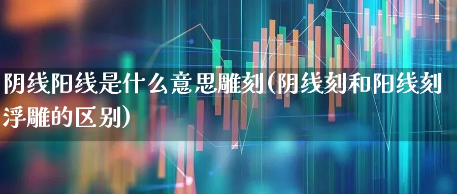 阴线阳线是什么意思雕刻(阴线刻和阳线刻浮雕的区别)_https://www.fzdzcxj.com_上交所_第1张