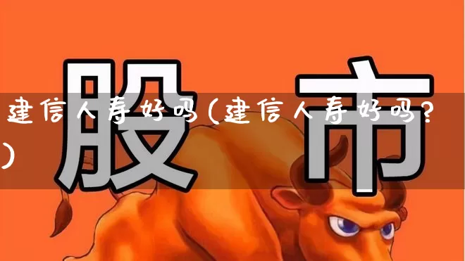 建信人寿好吗(建信人寿好吗?)_https://www.fzdzcxj.com_创业板_第1张
