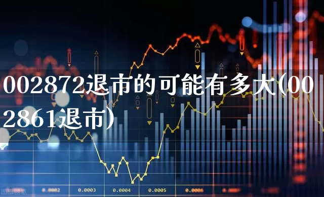 002872退市的可能有多大(002861退市)_https://www.fzdzcxj.com_深交所_第1张