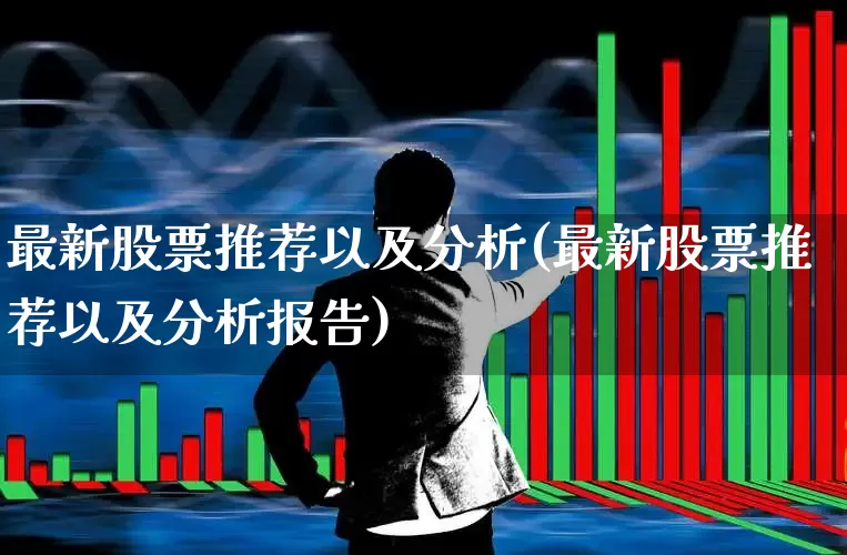 最新股票推荐以及分析(最新股票推荐以及分析报告)_https://www.fzdzcxj.com_深交所_第1张