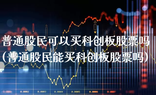普通股民可以买科创板股票吗(普通股民能买科创板股票吗)_https://www.fzdzcxj.com_北交所_第1张