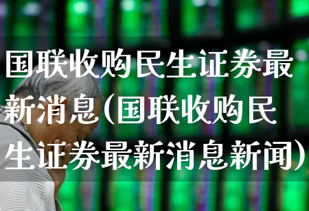 国联收购民生证券最新消息(国联收购民生证券最新消息新闻)_https://www.fzdzcxj.com_深交所_第1张