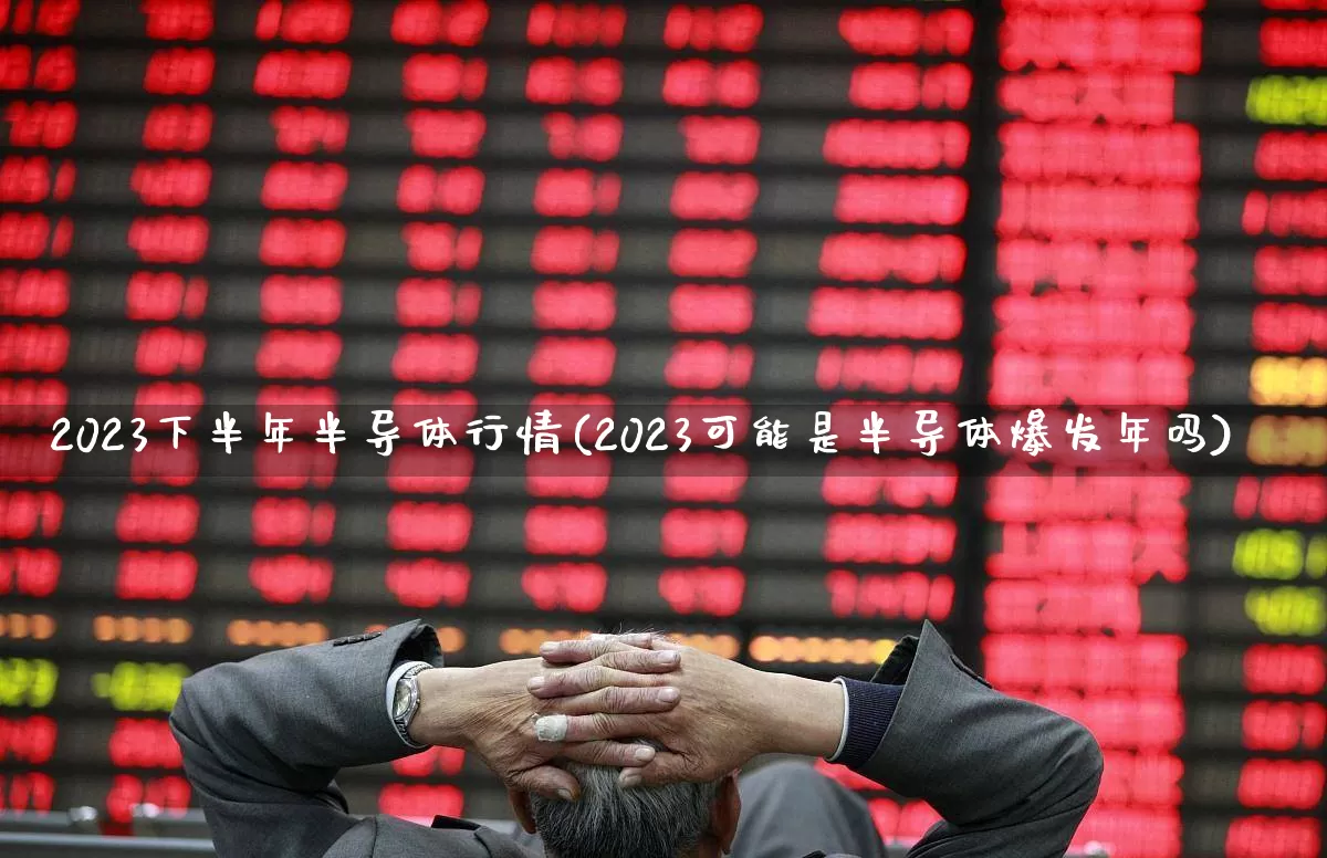 2023下半年半导体行情(2023可能是半导体爆发年吗)_https://www.fzdzcxj.com_创业板_第1张