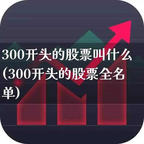 300开头的股票叫什么(300开头的股票全名单)_https://www.fzdzcxj.com_创业板_第1张