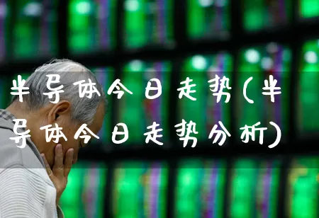 半导体今日走势(半导体今日走势分析)_https://www.fzdzcxj.com_上交所_第1张