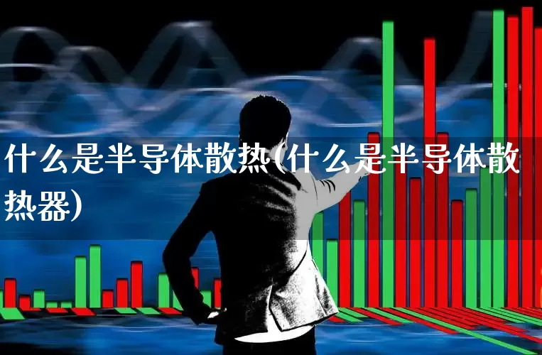 什么是半导体散热(什么是半导体散热器)_https://www.fzdzcxj.com_科创板_第1张