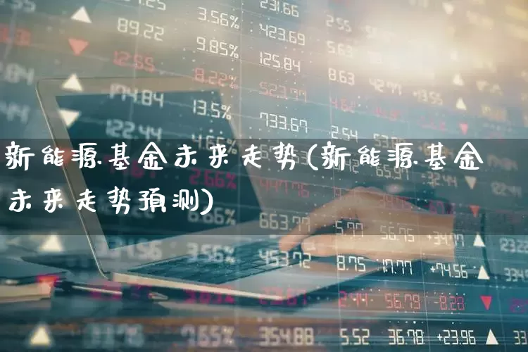 新能源基金未来走势(新能源基金未来走势预测)_https://www.fzdzcxj.com_北交所_第1张