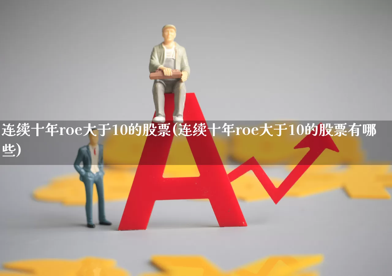 连续十年roe大于10的股票(连续十年roe大于10的股票有哪些)_https://www.fzdzcxj.com_北交所_第1张