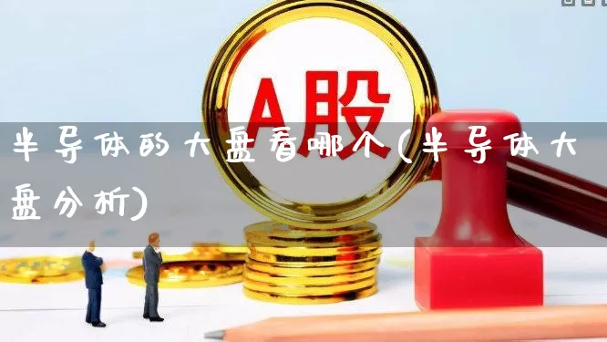 半导体的大盘看哪个(半导体大盘分析)_https://www.fzdzcxj.com_创业板_第1张