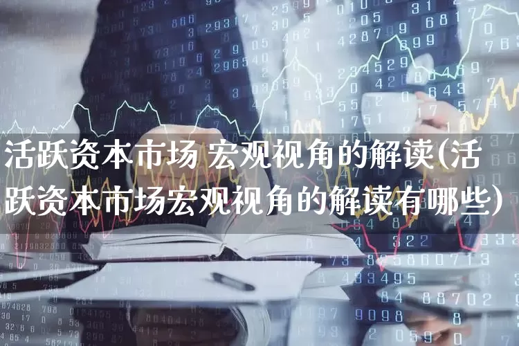 活跃资本市场 宏观视角的解读(活跃资本市场宏观视角的解读有哪些)_https://www.fzdzcxj.com_北交所_第1张