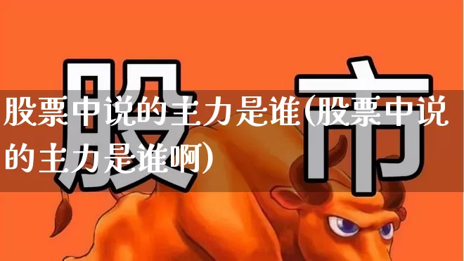 股票中说的主力是谁(股票中说的主力是谁啊)_https://www.fzdzcxj.com_上交所_第1张
