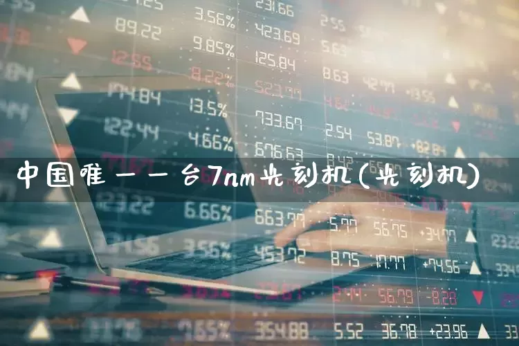 中国唯一一台7nm光刻机(光刻机)_https://www.fzdzcxj.com_上交所_第1张