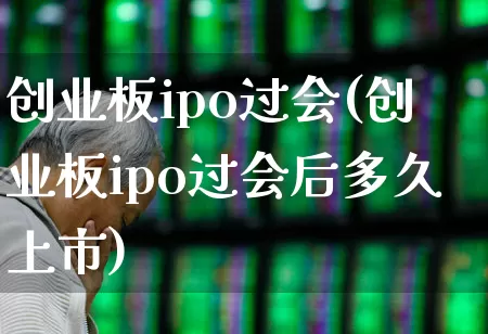 创业板ipo过会(创业板ipo过会后多久上市)_https://www.fzdzcxj.com_深交所_第1张