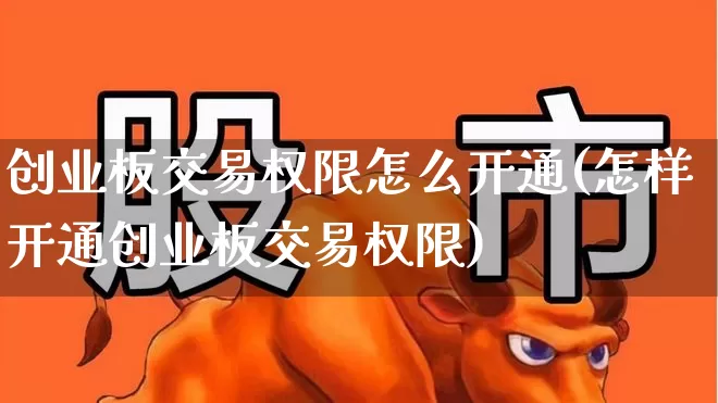 创业板交易权限怎么开通(怎样开通创业板交易权限)_https://www.fzdzcxj.com_深交所_第1张