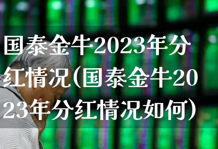 国泰金牛2023年分红情况(国泰金牛2023年分红情况如何)_https://www.fzdzcxj.com_深交所_第1张