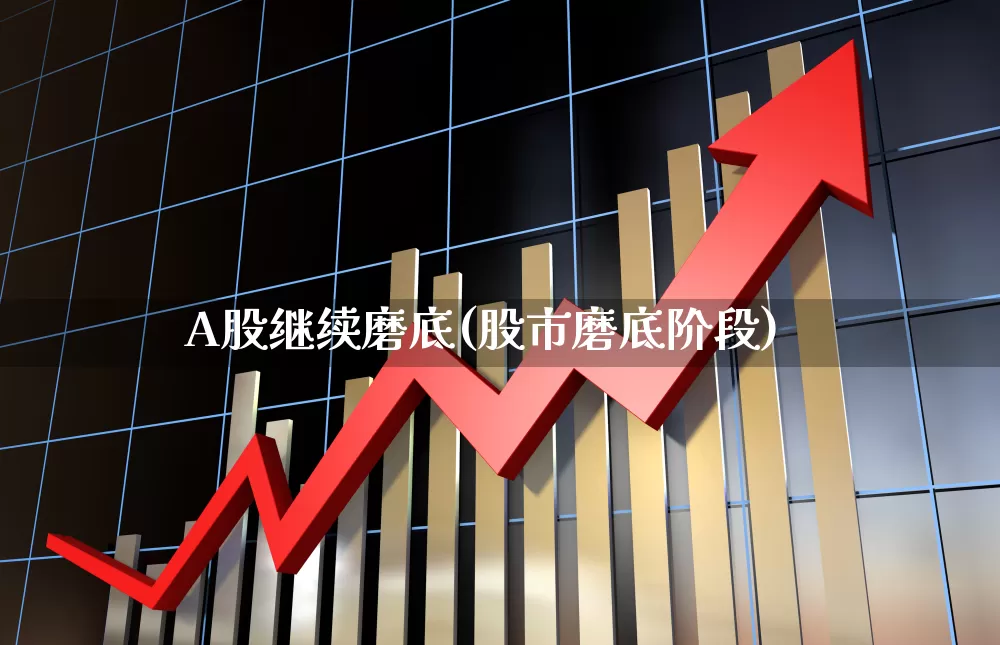 A股继续磨底(股市磨底阶段)_https://www.fzdzcxj.com_科创板_第1张
