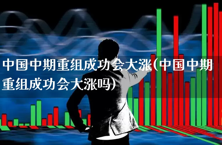 中国中期重组成功会大涨(中国中期重组成功会大涨吗)_https://www.fzdzcxj.com_上交所_第1张