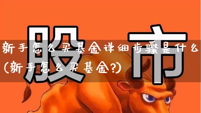 新手怎么买基金详细步骤是什么(新手怎么买基金?)_https://www.fzdzcxj.com_创业板_第1张