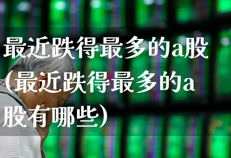 最近跌得最多的a股(最近跌得最多的a股有哪些)_https://www.fzdzcxj.com_科创板_第1张