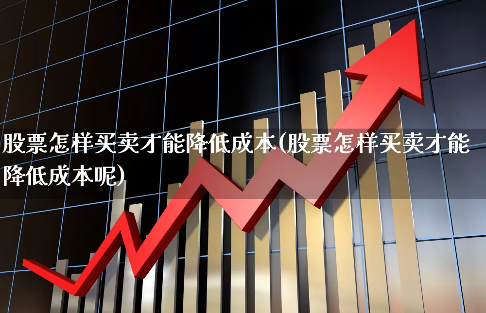 股票怎样买卖才能降低成本(股票怎样买卖才能降低成本呢)_https://www.fzdzcxj.com_创业板_第1张