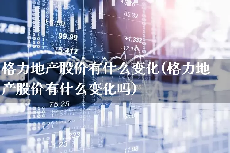 格力地产股价有什么变化(格力地产股价有什么变化吗)_https://www.fzdzcxj.com_深交所_第1张