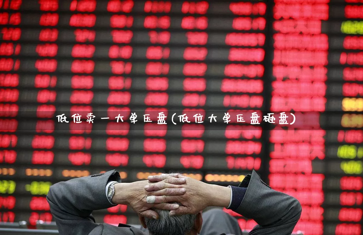 低位卖一大单压盘(低位大单压盘砸盘)_https://www.fzdzcxj.com_北交所_第1张