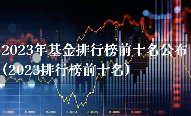 2023年基金排行榜前十名公布(2023排行榜前十名)_https://www.fzdzcxj.com_创业板_第1张